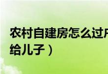 农村自建房怎么过户给儿子（农村房产证过户给儿子）