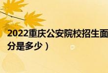 2022重庆公安院校招生面试、体检、体能测评分数线（最低分是多少）