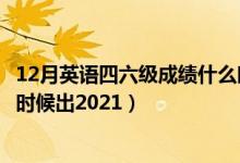 12月英语四六级成绩什么时候出（12月英语四六级成绩什么时候出2021）