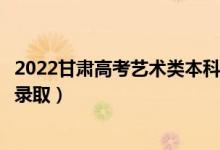 2022甘肃高考艺术类本科一批征集志愿录取时间（什么时候录取）