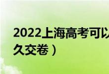 2022上海高考可以提前交卷吗（可以提前多久交卷）