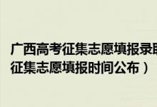 广西高考征集志愿填报录取时间（广西2022高考本科提前批征集志愿填报时间公布）