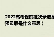 2022高考提前批次录取是什么时间（2022高考录取状态为预录取是什么意思）