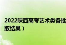 2022陕西高考艺术类各批次录取结果什么时候出（几号出录取结果）