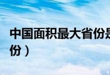 中国面积最大省份是哪个省（中国面积最大省份）