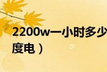 2200w一小时多少度电（2200w一小时多少度电）