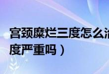 宫颈糜烂三度怎么治疗效果最好（宫颈糜烂三度严重吗）