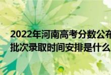 2022年河南高考分数公布时间（2022河南高考艺术类专科批次录取时间安排是什么）