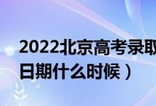 2022北京高考录取时间什么时候开始（截止日期什么时候）