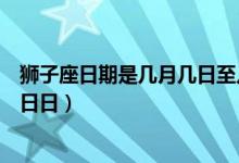 狮子座日期是几月几日至几月几日（狮子座是几月到几月几日日）