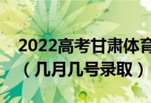 2022高考甘肃体育类专科批录取是什么时候（几月几号录取）