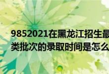 9852021在黑龙江招生最低分数线（2022黑龙江高考艺术类批次的录取时间是怎么安排的）