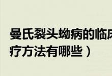 曼氏裂头蚴病的临床表现（曼氏裂头蚴病的治疗方法有哪些）