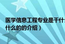 医学信息工程专业是干什么的（关于医学信息工程专业是干什么的的介绍）