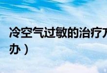 冷空气过敏的治疗方法（皮肤冷空气过敏怎么办）