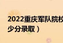 2022重庆军队院校招生面试体检分数线（多少分录取）