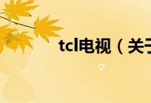 tcl电视（关于tcl电视的介绍）