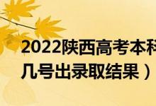 2022陕西高考本科批录取结果什么时候出（几号出录取结果）