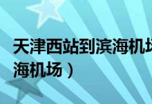 天津西站到滨海机场多少公里（天津西站到滨海机场）