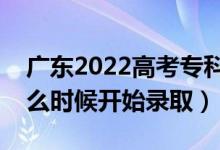 广东2022高考专科批征集志愿录取时间（什么时候开始录取）