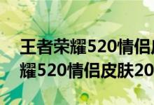 王者荣耀520情侣皮肤2021多少钱（王者荣耀520情侣皮肤2021）