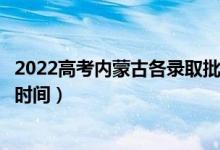 2022高考内蒙古各录取批次的时间安排是什么（有没有具体时间）