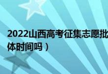 2022山西高考征集志愿批次的录取时间是怎么安排的（有具体时间吗）