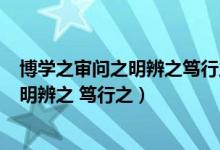 博学之审问之明辨之笃行之的意思（博学之 审问之 慎思之 明辨之 笃行之）