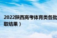 2022陕西高考体育类各批次录取结果什么时候出（几号出录取结果）