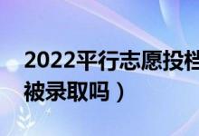 2022平行志愿投档方式是怎样的（投档了会被录取吗）