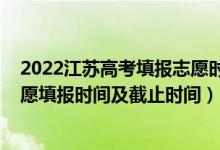 2022江苏高考填报志愿时间表（2022江苏高考本科征求志愿填报时间及截止时间）