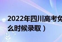 2022年四川高考免费医学定向录取时间（什么时候录取）