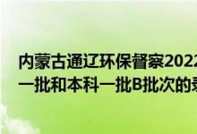 内蒙古通辽环保督察2022最新消息（2022内蒙古高考本科一批和本科一批B批次的录取时间是怎么安排的）