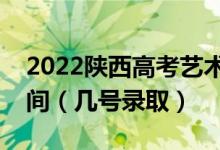 2022陕西高考艺术类提前批本科志愿录取时间（几号录取）