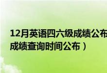 12月英语四六级成绩公布时间（2020年12月份英语四六级成绩查询时间公布）