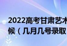 2022高考甘肃艺术类本科二批录取是什么时候（几月几号录取）