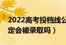 2022高考投档线公布时间（过了投档线就一定会被录取吗）