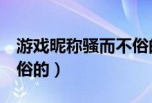 游戏昵称骚而不俗的5个字（游戏昵称骚而不俗的）