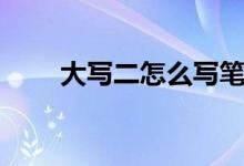 大写二怎么写笔顺（大写二怎么写）