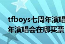 tfboys七周年演唱会票在哪抢（tfboys七周年演唱会在哪买票）