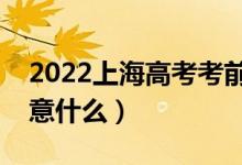 2022上海高考考前有哪些注意事项（需要注意什么）