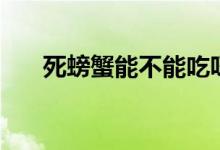 死螃蟹能不能吃呀（死螃蟹能不能吃）