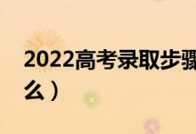 2022高考录取步骤都有什么（录取规则是什么）