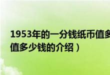 1953年的一分钱纸币值多少钱（关于1953年的一分钱纸币值多少钱的介绍）