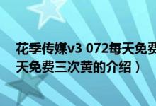 花季传媒v3 072每天免费三次黄（关于花季传媒v3 072每天免费三次黄的介绍）