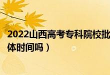 2022山西高考专科院校批次的录取时间是怎么安排的（有具体时间吗）