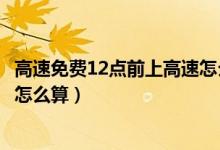 高速免费12点前上高速怎么算跨省（高速免费12点前上高速怎么算）