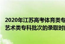 2020年江苏高考体育类专科省控线（2022江苏高考体育类、艺术类专科批次的录取时间是怎么安排的）