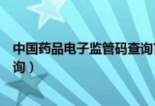 中国药品电子监管码查询官网下载（中国药品电子监管码查询）