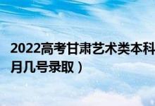 2022高考甘肃艺术类本科一批征集志愿录取是什么时候（几月几号录取）